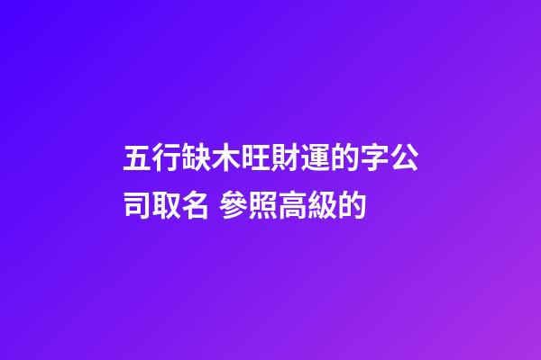 五行缺木旺財運的字公司取名 參照高級的-第1張-公司起名-玄機派